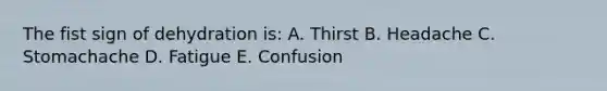 The fist sign of dehydration is: A. Thirst B. Headache C. Stomachache D. Fatigue E. Confusion