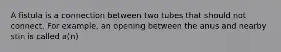 A fistula is a connection between two tubes that should not connect. For example, an opening between the anus and nearby stin is called a(n)