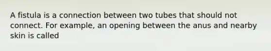 A fistula is a connection between two tubes that should not connect. For example, an opening between the anus and nearby skin is called