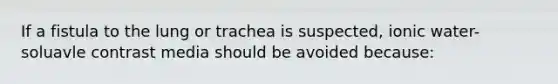 If a fistula to the lung or trachea is suspected, ionic water-soluavle contrast media should be avoided because: