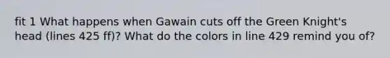 fit 1 What happens when Gawain cuts off the Green Knight's head (lines 425 ff)? What do the colors in line 429 remind you of?