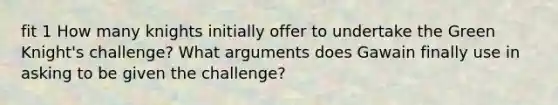 fit 1 How many knights initially offer to undertake the Green Knight's challenge? What arguments does Gawain finally use in asking to be given the challenge?