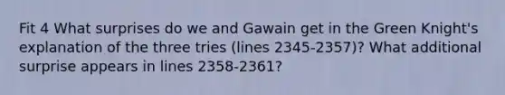 Fit 4 What surprises do we and Gawain get in the Green Knight's explanation of the three tries (lines 2345-2357)? What additional surprise appears in lines 2358-2361?