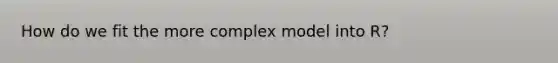 How do we fit the more complex model into R?
