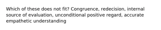 Which of these does not fit? Congruence, redecision, internal source of evaluation, unconditional positive regard, accurate empathetic understanding