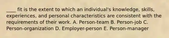 ____ fit is the extent to which an individual's knowledge, skills, experiences, and personal characteristics are consistent with the requirements of their work. A. Person-team B. Person-job C. Person-organization D. Employer-person E. Person-manager