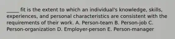 _____ fit is the extent to which an individual's knowledge, skills, experiences, and personal characteristics are consistent with the requirements of their work. A. Person-team B. Person-job C. Person-organization D. Employer-person E. Person-manager