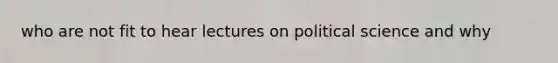 who are not fit to hear lectures on political science and why