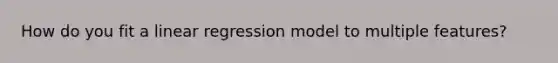 How do you fit a linear regression model to multiple features?