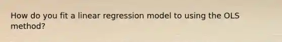 How do you fit a linear regression model to using the OLS method?