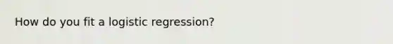 How do you fit a logistic regression?