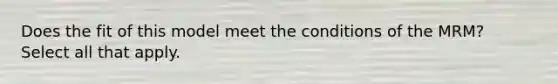 Does the fit of this model meet the conditions of the​ MRM? Select all that apply.