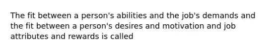 The fit between a person's abilities and the job's demands and the fit between a person's desires and motivation and job attributes and rewards is called