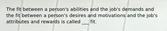 The fit between a person's abilities and the job's demands and the fit between a person's desires and motivations and the job's attributes and rewards is called ___ fit.