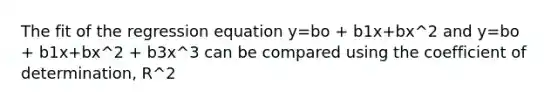 The fit of the regression equation y=bo + b1x+bx^2 and y=bo + b1x+bx^2 + b3x^3 can be compared using the coefficient of determination, R^2