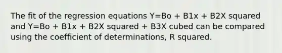 The fit of the regression equations Y=Bo + B1x + B2<a href='https://www.questionai.com/knowledge/k6hH5MKAoP-x-squared' class='anchor-knowledge'>x squared</a> and Y=Bo + B1x + B2X squared + B3X cubed can be compared using the coefficient of determinations, R squared.