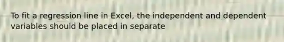 To fit a regression line in Excel, the independent and dependent variables should be placed in separate