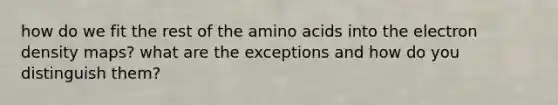 how do we fit the rest of the amino acids into the electron density maps? what are the exceptions and how do you distinguish them?