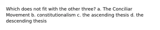 Which does not fit with the other three? a. The Conciliar Movement b. constitutionalism c. the ascending thesis d. the descending thesis