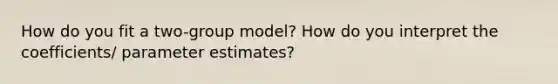 How do you fit a two-group model? How do you interpret the coefficients/ parameter estimates?