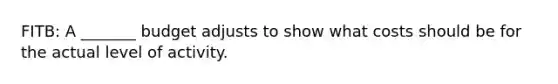 FITB: A _______ budget adjusts to show what costs should be for the actual level of activity.