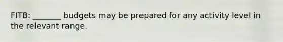 FITB: _______ budgets may be prepared for any activity level in the relevant range.