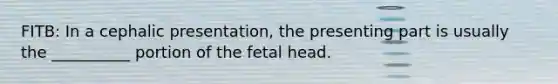 FITB: In a cephalic presentation, the presenting part is usually the __________ portion of the fetal head.