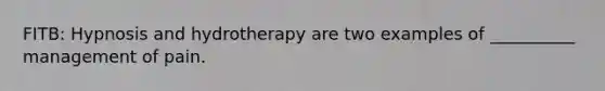 FITB: Hypnosis and hydrotherapy are two examples of __________ management of pain.