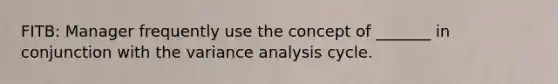 FITB: Manager frequently use the concept of _______ in conjunction with the variance analysis cycle.