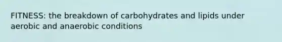 FITNESS: the breakdown of carbohydrates and lipids under aerobic and anaerobic conditions