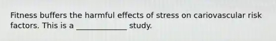 Fitness buffers the harmful effects of stress on cariovascular risk factors. This is a _____________ study.