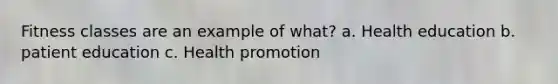 Fitness classes are an example of what? a. Health education b. patient education c. Health promotion