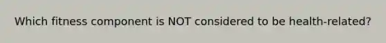 Which fitness component is NOT considered to be health-related?