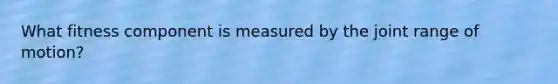 What fitness component is measured by the joint range of motion?