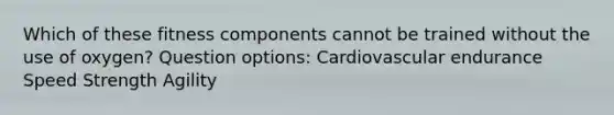 Which of these fitness components cannot be trained without the use of oxygen? Question options: Cardiovascular endurance Speed Strength Agility