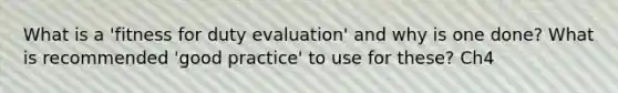 What is a 'fitness for duty evaluation' and why is one done? What is recommended 'good practice' to use for these? Ch4