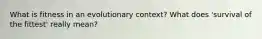 What is fitness in an evolutionary context? What does 'survival of the fittest' really mean?