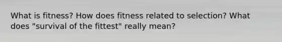 What is fitness? How does fitness related to selection? What does "survival of the fittest" really mean?