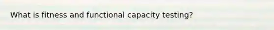 What is fitness and functional capacity testing?