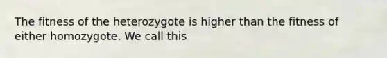 The fitness of the heterozygote is higher than the fitness of either homozygote. We call this