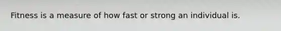 Fitness is a measure of how fast or strong an individual is.