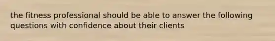 the fitness professional should be able to answer the following questions with confidence about their clients