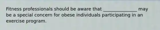 Fitness professionals should be aware that _______________ may be a special concern for obese individuals participating in an exercise program.