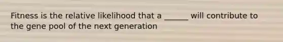 Fitness is the relative likelihood that a ______ will contribute to the gene pool of the next generation