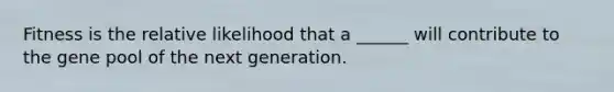 Fitness is the relative likelihood that a ______ will contribute to the gene pool of the next generation.