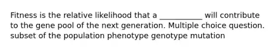 Fitness is the relative likelihood that a ___________ will contribute to the gene pool of the next generation. Multiple choice question. subset of the population phenotype genotype mutation