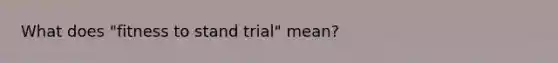 What does "fitness to stand trial" mean?