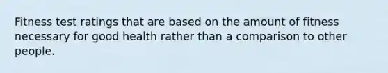 Fitness test ratings that are based on the amount of fitness necessary for good health rather than a comparison to other people.