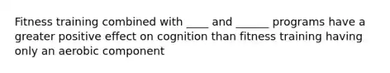 Fitness training combined with ____ and ______ programs have a greater positive effect on cognition than fitness training having only an aerobic component