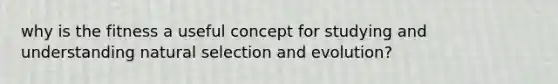 why is the fitness a useful concept for studying and understanding natural selection and evolution?